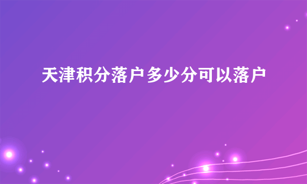 天津积分落户多少分可以落户