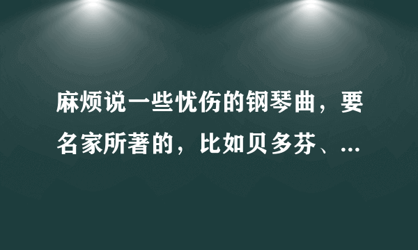 麻烦说一些忧伤的钢琴曲，要名家所著的，比如贝多芬、莫扎特、肖邦等等？