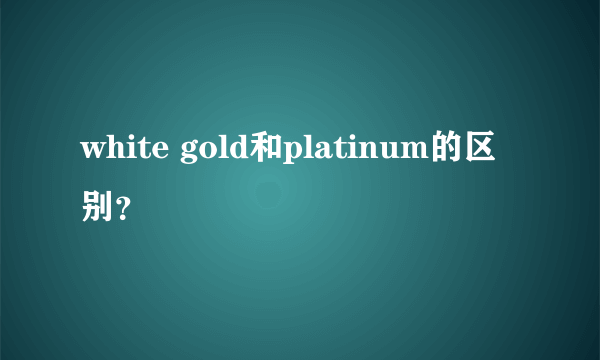 white gold和platinum的区别？