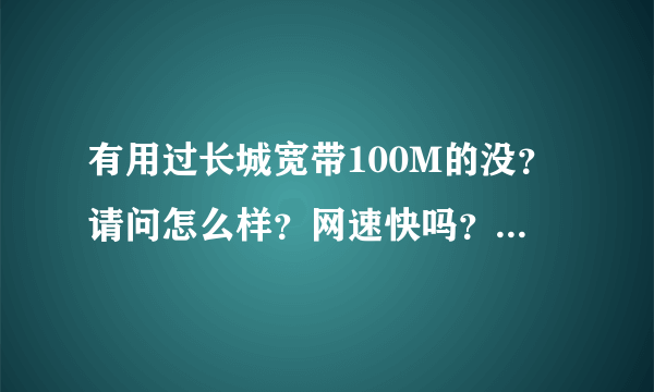 有用过长城宽带100M的没？请问怎么样？网速快吗？真有百度上说的那么垃圾吗？