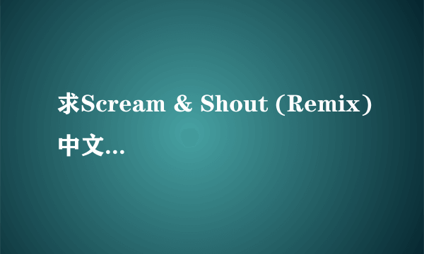 求Scream & Shout (Remix)中文歌词对照