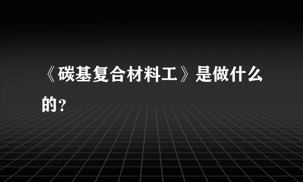 《碳基复合材料工》是做什么的？