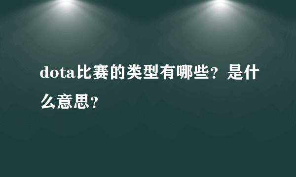 dota比赛的类型有哪些？是什么意思？