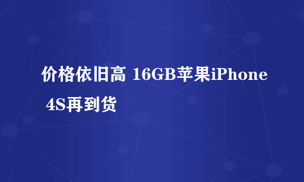 价格依旧高 16GB苹果iPhone 4S再到货