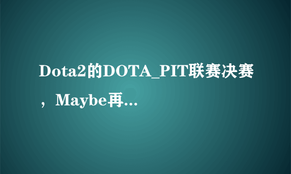 Dota2的DOTA_PIT联赛决赛，Maybe再次寄出先锋盾火猫，可学习吗？