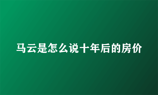 马云是怎么说十年后的房价