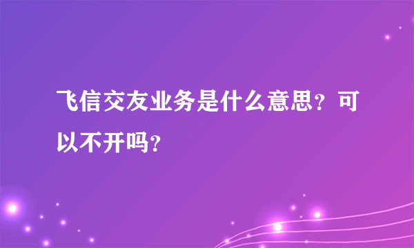 飞信交友业务是什么意思？可以不开吗？