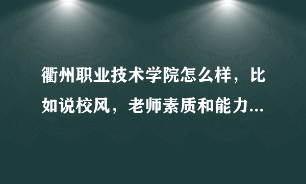 衢州职业技术学院怎么样，比如说校风，老师素质和能力，急急急急，最好是在校生可以回答下~~~~