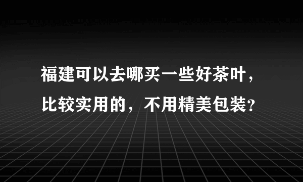 福建可以去哪买一些好茶叶，比较实用的，不用精美包装？