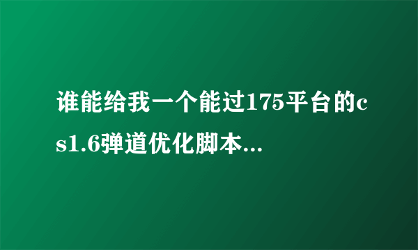 谁能给我一个能过175平台的cs1.6弹道优化脚本 不要变态的