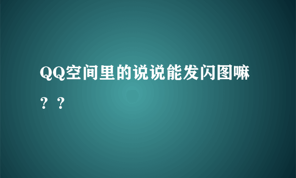 QQ空间里的说说能发闪图嘛？？