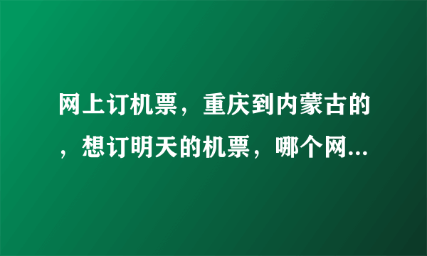 网上订机票，重庆到内蒙古的，想订明天的机票，哪个网站订票比较靠谱，很多人都说网上订票骗子太多