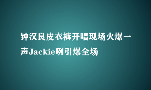 钟汉良皮衣裤开唱现场火爆一声Jackie咧引爆全场