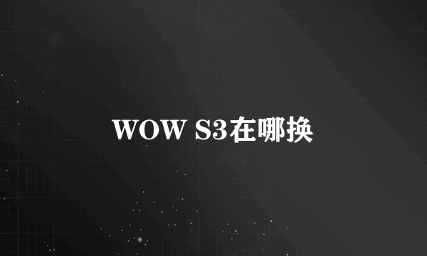 WOW S3在哪换