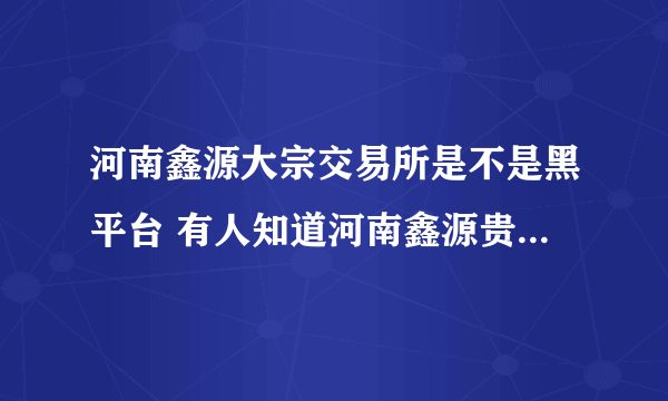 河南鑫源大宗交易所是不是黑平台 有人知道河南鑫源贵金属是不？