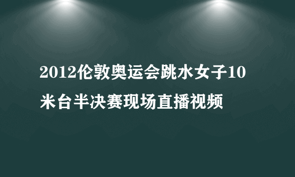 2012伦敦奥运会跳水女子10米台半决赛现场直播视频