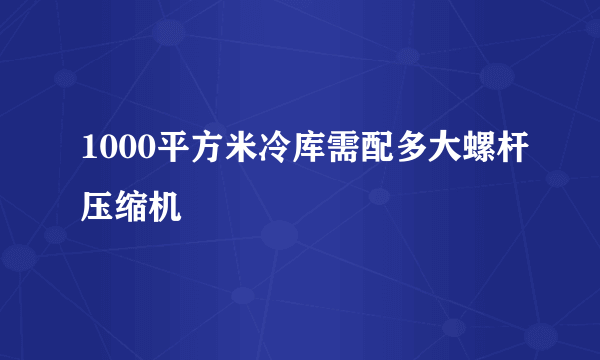 1000平方米冷库需配多大螺杆压缩机