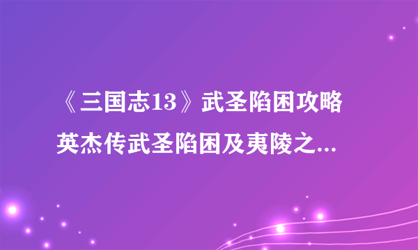 《三国志13》武圣陷困攻略 英杰传武圣陷困及夷陵之战图文攻略