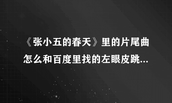 《张小五的春天》里的片尾曲怎么和百度里找的左眼皮跳跳不一样？？