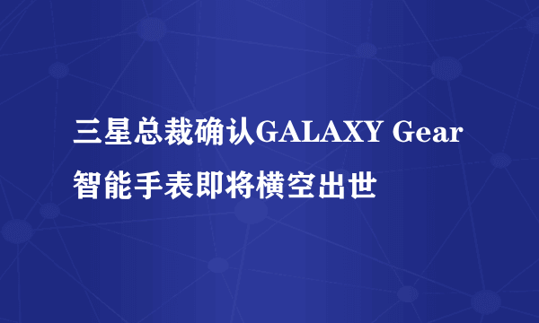 三星总裁确认GALAXY Gear智能手表即将横空出世