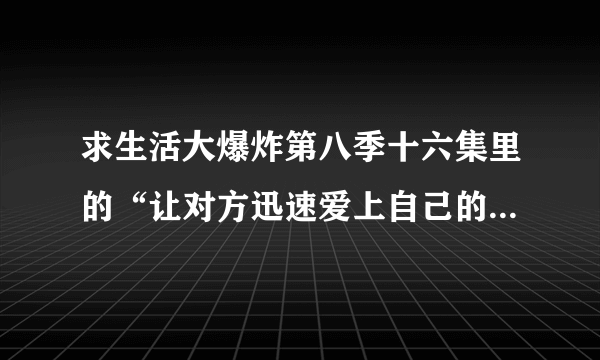 求生活大爆炸第八季十六集里的“让对方迅速爱上自己的36题”。求高清图