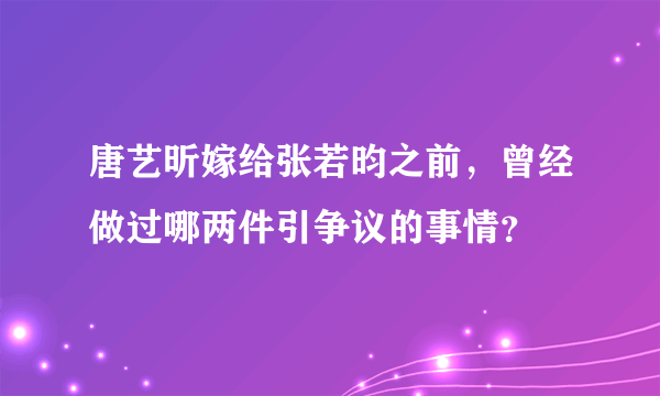 唐艺昕嫁给张若昀之前，曾经做过哪两件引争议的事情？