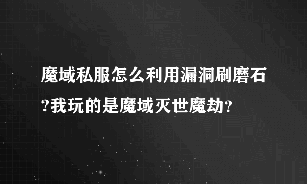 魔域私服怎么利用漏洞刷磨石?我玩的是魔域灭世魔劫？