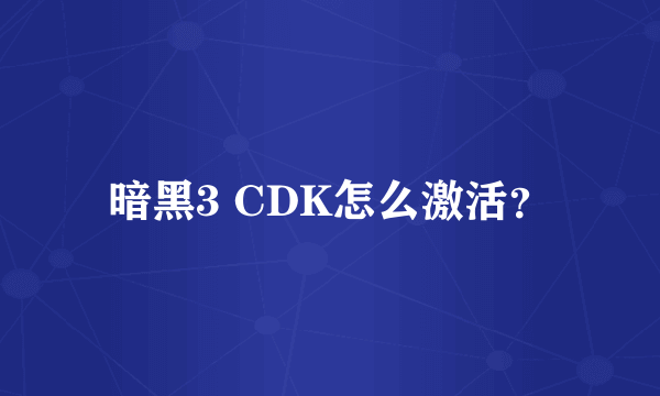 暗黑3 CDK怎么激活？