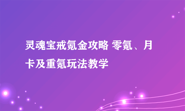 灵魂宝戒氪金攻略 零氪、月卡及重氪玩法教学