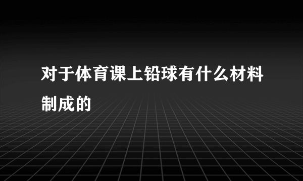 对于体育课上铅球有什么材料制成的