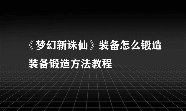 《梦幻新诛仙》装备怎么锻造 装备锻造方法教程