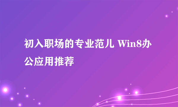 初入职场的专业范儿 Win8办公应用推荐