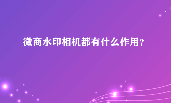 微商水印相机都有什么作用？