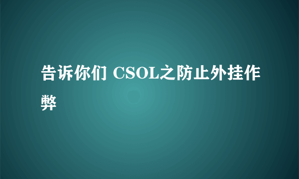 告诉你们 CSOL之防止外挂作弊