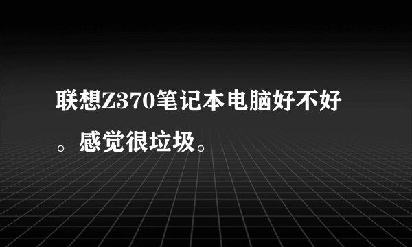 联想Z370笔记本电脑好不好。感觉很垃圾。