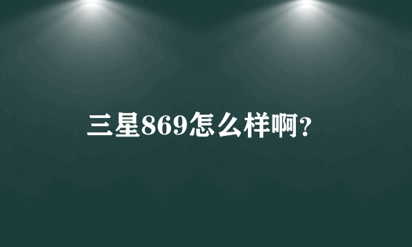 三星869怎么样啊？