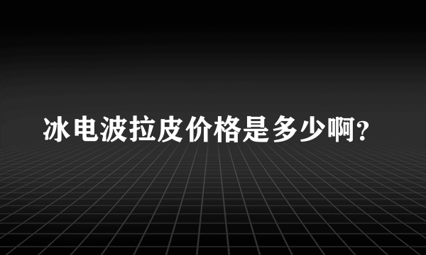 冰电波拉皮价格是多少啊？