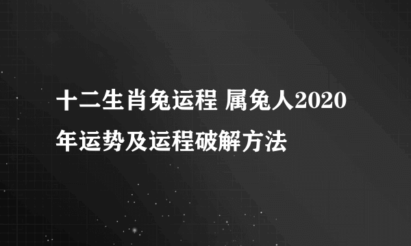 十二生肖兔运程 属兔人2020年运势及运程破解方法