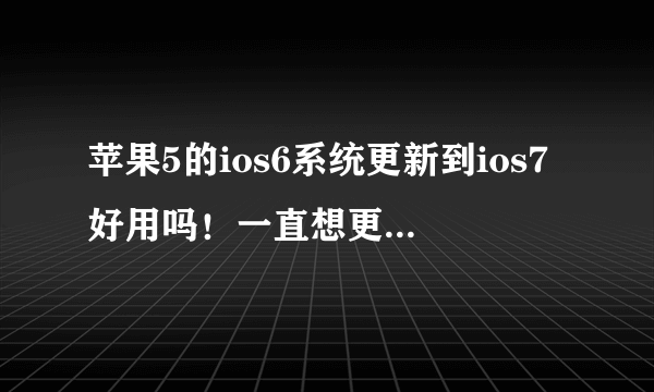 苹果5的ios6系统更新到ios7好用吗！一直想更新但是不敢更新，怕更新后没自带的系统好用就麻烦了！求教？