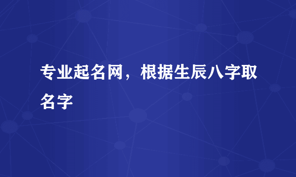 专业起名网，根据生辰八字取名字