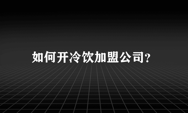 如何开冷饮加盟公司？