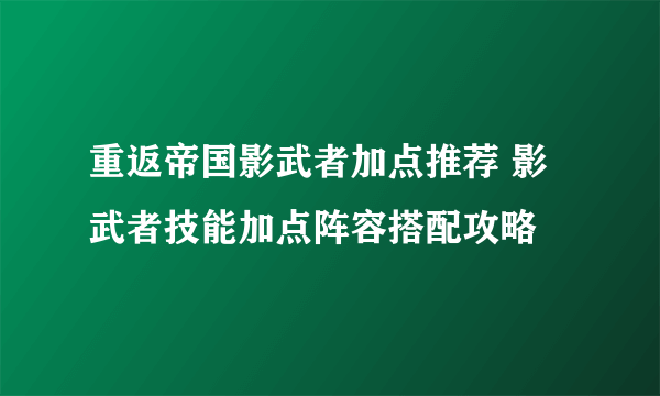 重返帝国影武者加点推荐 影武者技能加点阵容搭配攻略