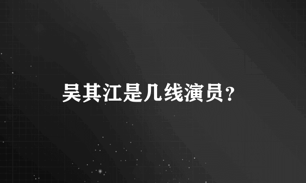 吴其江是几线演员？