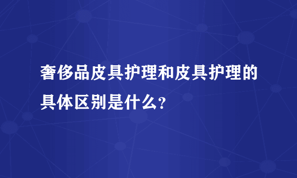 奢侈品皮具护理和皮具护理的具体区别是什么？