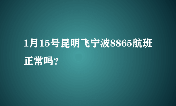 1月15号昆明飞宁波8865航班正常吗？