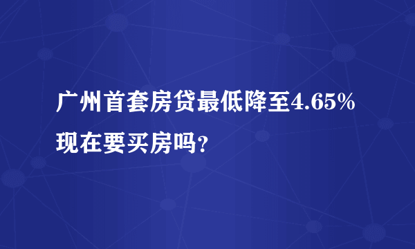 广州首套房贷最低降至4.65% 现在要买房吗？