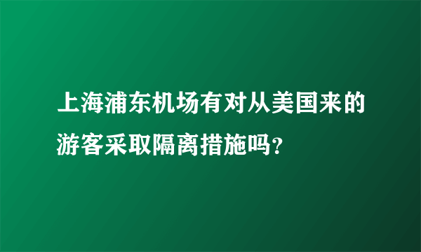 上海浦东机场有对从美国来的游客采取隔离措施吗？