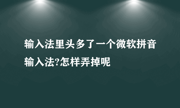 输入法里头多了一个微软拼音输入法?怎样弄掉呢