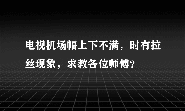 电视机场幅上下不满，时有拉丝现象，求教各位师傅？