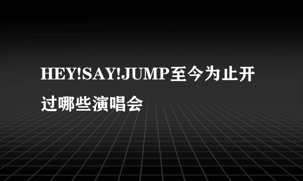 HEY!SAY!JUMP至今为止开过哪些演唱会